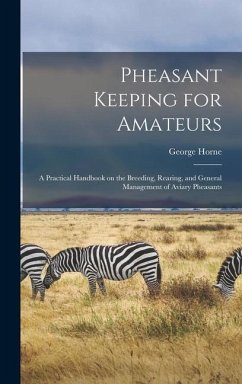 Pheasant Keeping for Amateurs; a Practical Handbook on the Breeding, Rearing, and General Management of Aviary Pheasants - Horne, George