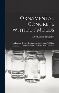 Ornamental Concrete Without Molds: A Practical Treatise Explanatory of a System of Molding Ornamental Concrete Units With Templates - Houghton, Albert Allison