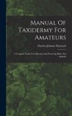 Manual Of Taxidermy For Amateurs: A Complete Guide In Collecting And Preserving Birds And Animals