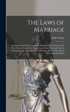 The Laws of Marriage: Containing the Hebrew Law, the Roman Law, the Law of the New Testament, and the Canon Law of the Universal Church: Con - Fulton, John