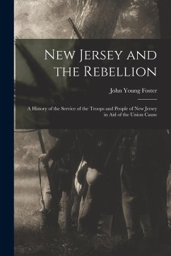 New Jersey and the Rebellion: A History of the Service of the Troops and People of New Jersey in Aid of the Union Cause - Foster, John Young