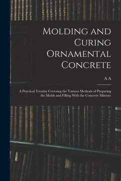 Molding and Curing Ornamental Concrete; a Practical Treatise Covering the Various Methods of Preparing the Molds and Filling With the Concrete Mixture - Houghton, A. A. B.