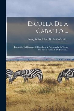 Escuela De a Caballo ...: Traducida Del Frances Al Castellano Y Adicionada En Todas Sus Partes Por D.B. De Irurzun ... - De La Guérinière, François Robichon