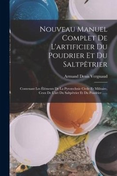 Nouveau Manuel Complet De L'artificier Du Poudrier Et Du Saltpêtrier: Contenant Les Éléments De La Pyrotechnie Civile Et Militaire, Ceux De L'art Du S - Vergnaud, Armand Denis