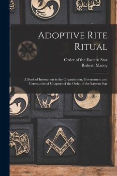 Adoptive Rite Ritual: A Book of Instruction in the Organization, Government and Ceremonies of Chapters of the Order of the Eastern Star - Macoy, Robert
