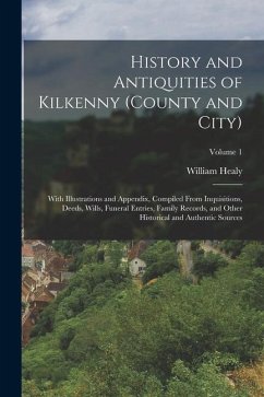 History and Antiquities of Kilkenny (County and City): With Illustrations and Appendix, Compiled From Inquisitions, Deeds, Wills, Funeral Entries, Fam - Healy, William