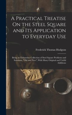 A Practical Treatise On the Steel Square and Its Application to Everyday Use: Being an Exhaustive Collection of Steel Square Problems and Solutions, 