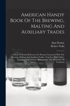 American Handy Book Of The Brewing, Malting And Auxiliary Trades: A Book Of Ready Reference For Persons Connected With The Brewing, Malting And Auxili - Wahl, Robert; Henius, Max