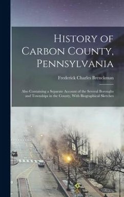 History of Carbon County, Pennsylvania: Also Containing a Separate Account of the Several Boroughs and Townships in the County, With Biographical Sket - Brenckman, Frederick Charles