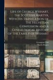 Life of George Wishart, the Scottish Martyr, With his Translation of the Helvetian Confession and a Genealogical History of the Family of Wishart