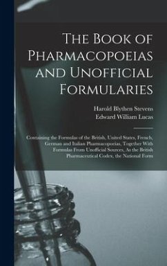 The Book of Pharmacopoeias and Unofficial Formularies: Containing the Formulas of the British, United States, French, German and Italian Pharmacopoeia - Lucas, Edward William; Stevens, Harold Blythen