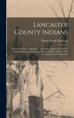 Lancaster County Indians; Annals of the Susquehannocks and Other Indian Tribes of the Susquehanna Territory From About the Year 1500 to 1763, the Date of Their Extinction - Eshleman, Henry Frank