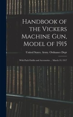 Handbook of the Vickers Machine Gun, Model of 1915: With Pack Outfits and Accessories ... March 19, 1917