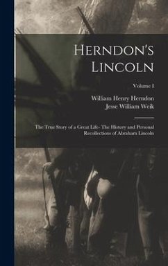 Herndon's Lincoln: The True Story of a Great Life- The History and Personal Recollections of Abraham Lincoln; Volume I - Herndon, William Henry; Weik, Jesse William