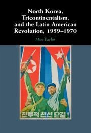 North Korea, Tricontinentalism, and the Latin American Revolution, 1959-1970 - Taylor, Moe