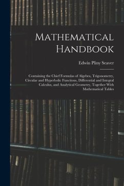 Mathematical Handbook: Containing the Chief Formulas of Algebra, Trigonometry, Circular and Hyperbolic Functions, Differential and Integral C - Seaver, Edwin Pliny