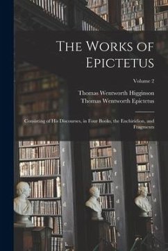 The Works of Epictetus: Consisting of His Discourses, in Four Books, the Enchiridion, and Fragments; Volume 2 - Higginson, Thomas Wentworth; Epictetus, Thomas Wentworth