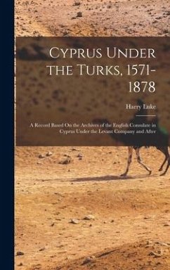 Cyprus Under the Turks, 1571-1878: A Record Based On the Archives of the English Consulate in Cyprus Under the Levant Company and After - Luke, Harry