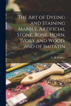 The Art of Dyeing and Staining Marble, Artificial Stone, Bone, Horn, Ivory and Wood, and of Imitatin - Soxhlet, V. H.