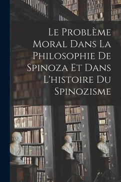 Le Problème Moral Dans La Philosophie De Spinoza Et Dans L'histoire Du Spinozisme - Anonymous