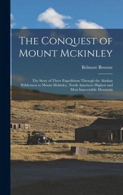 The Conquest of Mount Mckinley: The Story of Three Expeditions Through the Alaskan Wilderness to Mount Mckinley, North America's Highest and Most Inac - Browne, Belmore