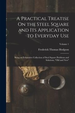 A Practical Treatise On the Steel Square and Its Application to Everyday Use: Being an Exhaustive Collection of Steel Square Problems and Solutions, 