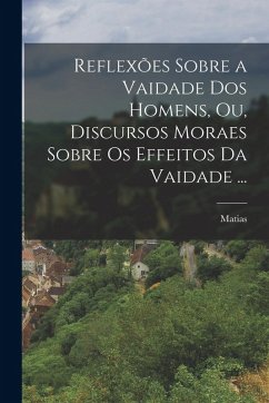 Reflexões sobre a vaidade dos homens, ou, Discursos moraes sobre os effeitos da vaidade ... - Aires, Matias Reflexões sobre a vaidade dos homens, ou, Discursos moraes sobre os effeitos da vaidade ... - Aires, Matias