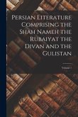 Persian Literature Comprising the Shah Nameh the Rubaiyat the Divan and the Gulistan; Volume 1