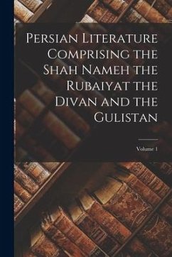 Persian Literature Comprising the Shah Nameh the Rubaiyat the Divan and the Gulistan; Volume 1 - Anonymous