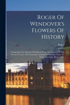Roger Of Wendover's Flowers Of History: Comprising The History Of England From The Descent Of The Saxons To A.d. 1235. Formerly Ascribed To Matthew Pa - Wendover), Roger (of Roger Of Wendover's Flowers Of History: Comprising The History Of England From The Descent Of The Saxons To A.d. 1235. Formerly Ascribed To Matthew Pa - Wendover), Roger (of