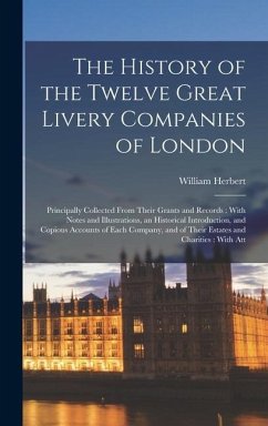 The History of the Twelve Great Livery Companies of London: Principally Collected From Their Grants and Records: With Notes and Illustrations, an Hist - Herbert, William