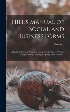 Hill's Manual of Social and Business Forms: A Guide to Correct Writing Showing how to Express Written Thought Plainly, Rapidly, Elegantly and Correctl - Hill, Thomas E.