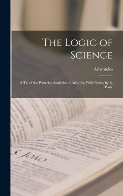 The Logic of Science: A Tr. of the Posterior Analytics of Aristotle, With Notes, by E. Poste - Aristoteles