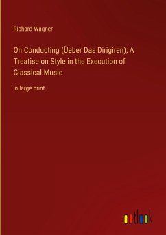 On Conducting (Üeber Das Dirigiren); A Treatise on Style in the Execution of Classical Music - Wagner, Richard