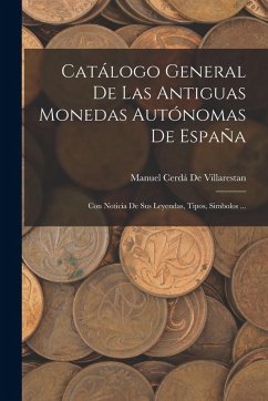Catálogo General De Las Antiguas Monedas Autónomas De España: Con Noticia De Sus Leyendas, Tipos, Simbolos ... - De Villarestan, Manuel Cerdá