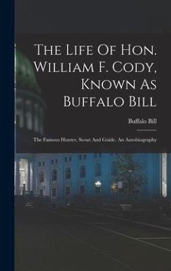 The Life Of Hon. William F. Cody, Known As Buffalo Bill: The Famous Hunter, Scout And Guide. An Autobiography - Bill, Buffalo