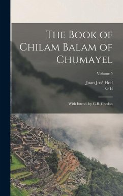 The Book of Chilam Balam of Chumayel; With Introd. by G.B. Gordon; Volume 5 - Hofl, Juan José; Gordon, G. B.