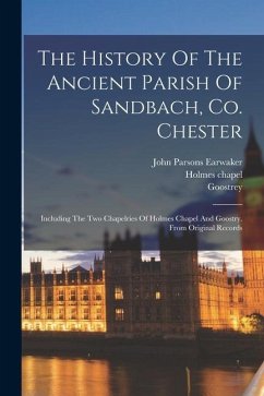 The History Of The Ancient Parish Of Sandbach, Co. Chester: Including The Two Chapelries Of Holmes Chapel And Goostry. From Original Records - Earwaker, John Parsons; (Chapelry), Goostrey