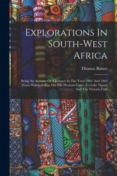 Explorations In South-west Africa: Being An Account Of A Journey In The Years 1861 And 1862 From Walvisch Bay, On The Western Coast, To Lake Ngami And - Baines, Thomas