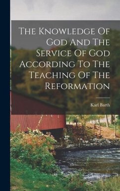The Knowledge Of God And The Service Of God According To The Teaching Of The Reformation - Barth, Karl