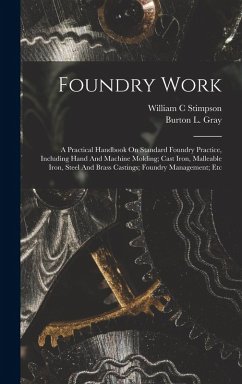 Foundry Work; A Practical Handbook On Standard Foundry Practice, Including Hand And Machine Molding; Cast Iron, Malleable Iron, Steel And Brass Castin - C, Stimpson William