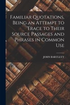 Familiar Quotations, Being an Attempt to Trace to Their Source Passages and Phrases in Common Use - Bartlett, John