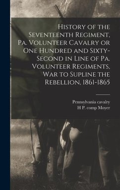 History of the Seventeenth Regiment, Pa. Volunteer Cavalry or one Hundred and Sixty-second in Line of Pa. Volunteer Regiments, war to Supline the Rebe - Pennsylvania, Cavalry th; Moyer, H. P. Comp