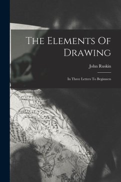 The Elements Of Drawing: In Three Letters To Beginners - Ruskin, John