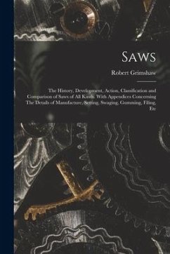 Saws: The History, Development, Action, Classification and Comparison of Saws of all Kinds. With Appendices Concerning The D - Grimshaw, Robert