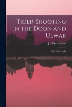 Tiger-Shooting in the Doon and Ulwar: With Life in India - Fife-Cookson, J. C.