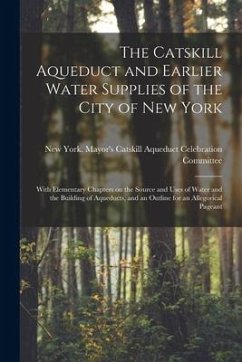 The Catskill Aqueduct and Earlier Water Supplies of the City of New York; With Elementary Chapters on the Source and Uses of Water and the Building of