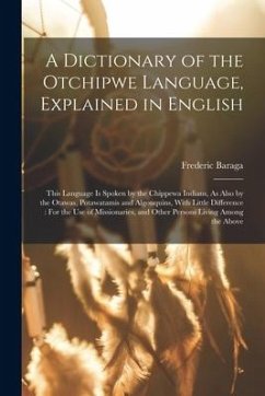 A Dictionary of the Otchipwe Language, Explained in English: This Language Is Spoken by the Chippewa Indians, As Also by the Otawas, Potawatamis and A - Baraga, Frederic