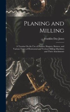 Planing and Milling: A Treatise On the Use of Planers, Shapers, Slotters, and Various Types of Horizontal and Vertical Milling Machines and - Jones, Franklin Day