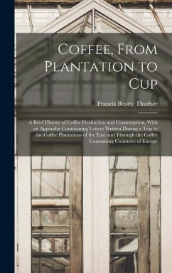 Coffee, From Plantation to Cup: A Brief History of Coffee Production and Consumption, With an Appendix Conntaining Letters Written During a Trip to th - Thurber, Francis Beatty